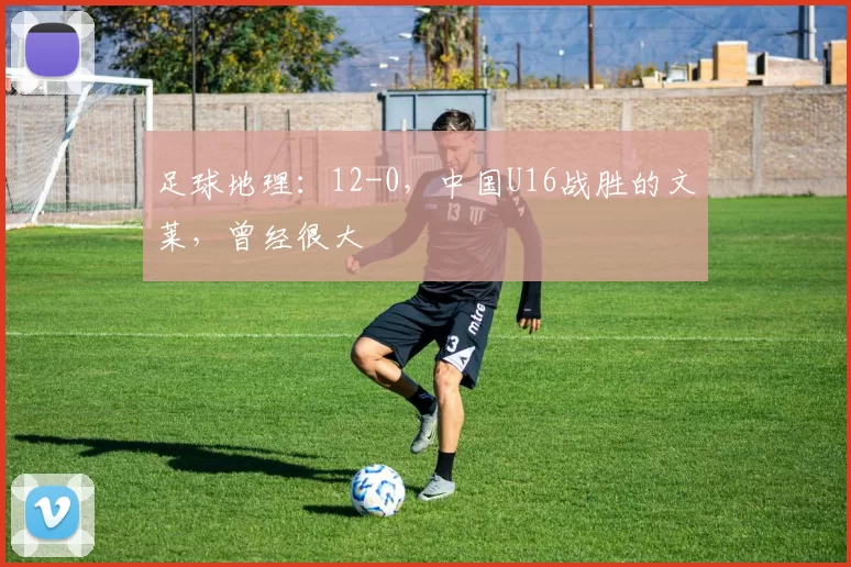 足球地理：12-0，中国U16战胜的文莱，曾经很大
