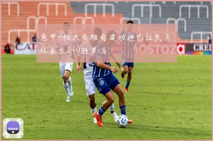 意甲-帕夫洛维奇建功迪巴拉失点 AC米兰1-0胜罗马