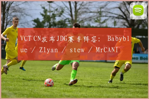 VCT CN发布JDG赛季阵容： Babyblue ／ Z1yan ／ stew ／ MrCANI ／ jkuro