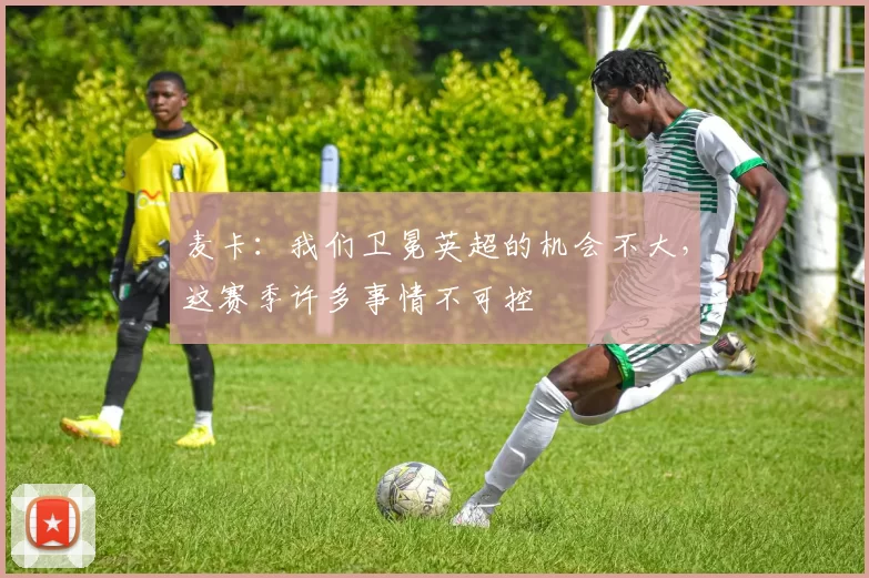 麦卡：我们卫冕英超的机会不大，这赛季许多事情不可控