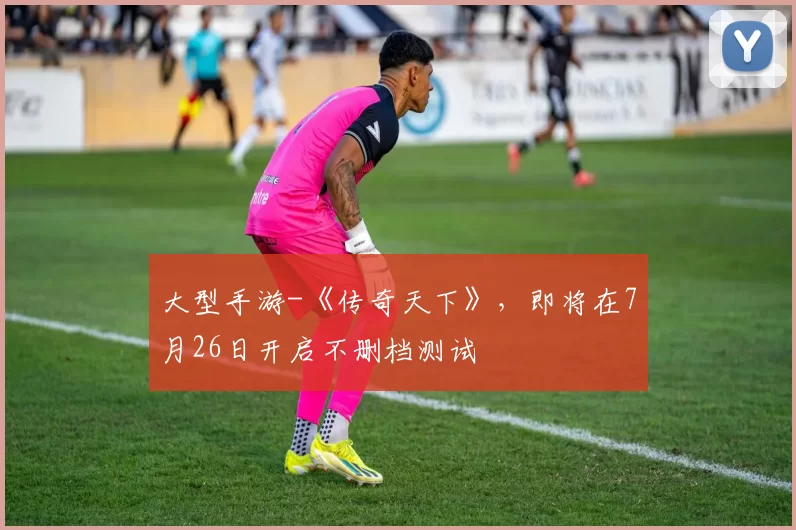 大型手游-《传奇天下》，即将在7月26日开启不删档测试