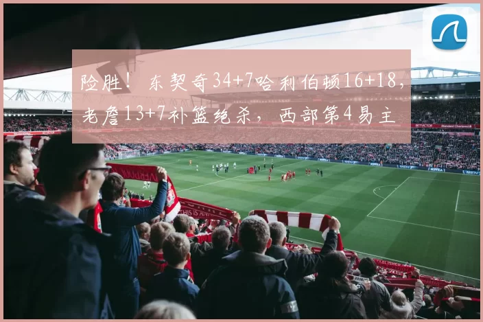 险胜！东契奇34+7哈利伯顿16+18，老詹13+7补篮绝杀，西部第4易主