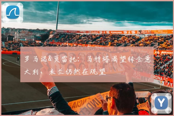 罗马诺&莫雷托：马特塔渴望转会意大利，米兰仍然在观望
