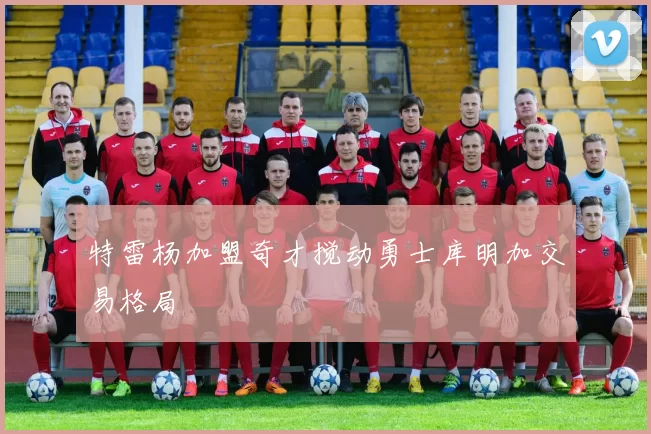 特雷杨加盟奇才搅动勇士库明加交易格局