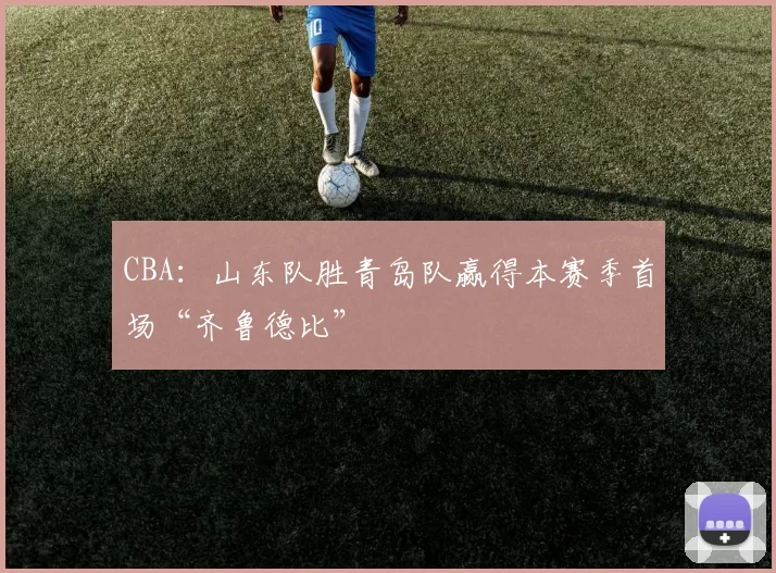 CBA：山东队胜青岛队赢得本赛季首场“齐鲁德比”