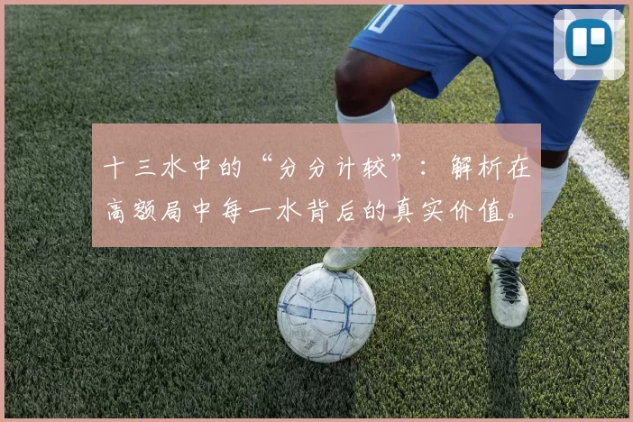 十三水中的“分分计较”：解析在高额局中每一水背后的真实价值。（十三水高额局：逐水拆解每一分的真实含金量）