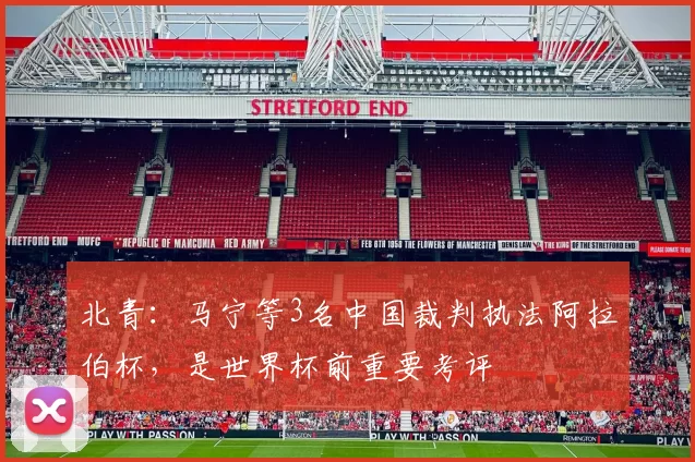 北青：马宁等3名中国裁判执法阿拉伯杯，是世界杯前重要考评