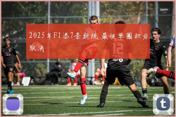 2025年F1添7条新规 最快单圈积分取消