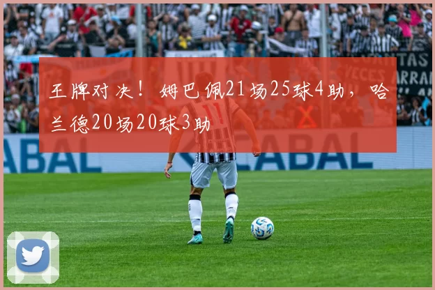 王牌对决！姆巴佩21场25球4助，哈兰德20场20球3助