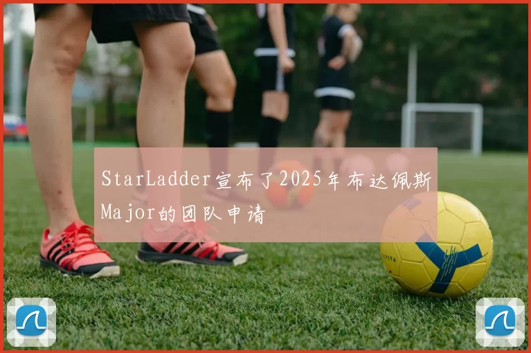 StarLadder宣布了2025年布达佩斯Major的团队申请