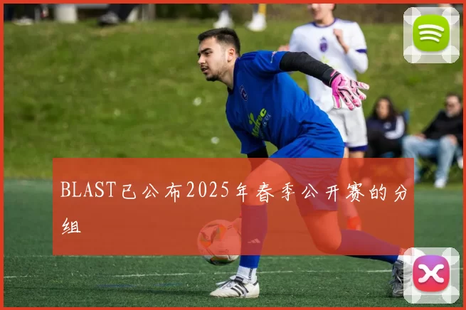BLAST已公布2025年春季公开赛的分组