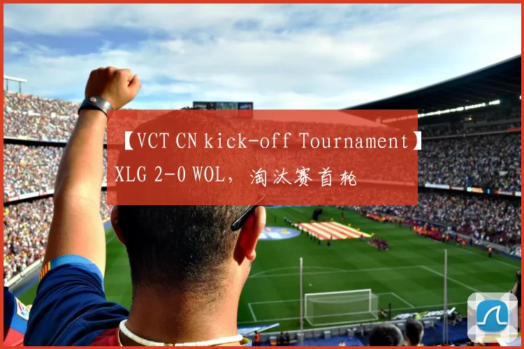 【VCT CN kick-off Tournament】XLG 2-0 WOL，淘汰赛首轮