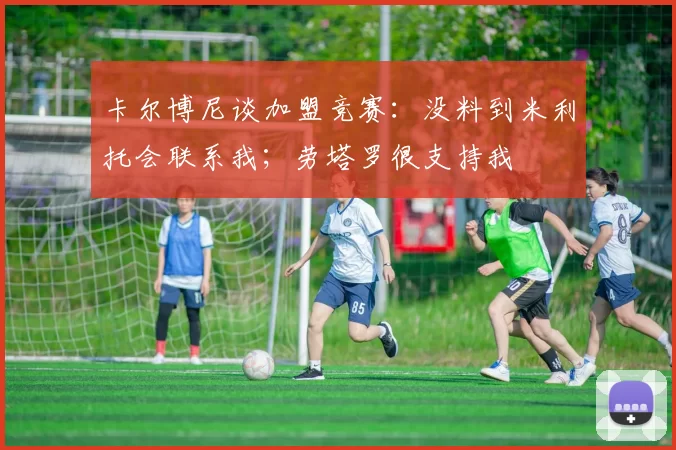卡尔博尼谈加盟竞赛：没料到米利托会联系我；劳塔罗很支持我