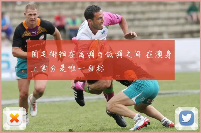 国足徘徊在高调与低调之间 在澳身上拿分是唯一目标