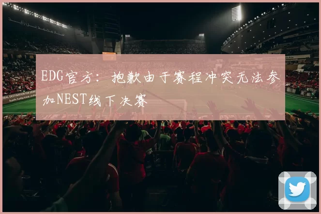 EDG官方：抱歉由于赛程冲突无法参加NEST线下决赛