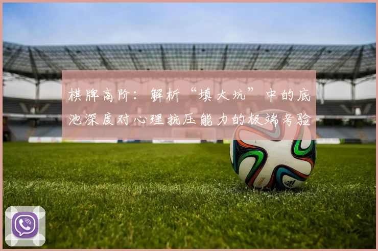 棋牌高阶：解析“填大坑”中的底池深度对心理抗压能力的极端考验。（棋牌进阶：深底池“填大坑”对心理抗压能力的极限挑战解析）